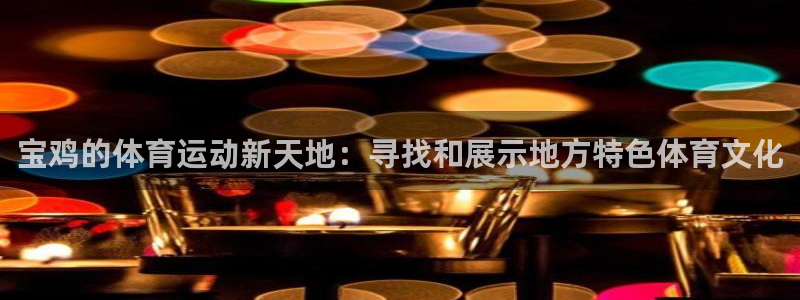 678体育官网下载：宝鸡的体育运动新天地：寻找和展示地方特色体育文化