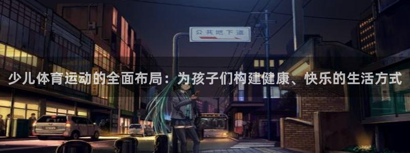 678体育官网地址：少儿体育运动的全面布局：为孩子们构建健康、快乐的生活方式