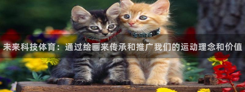 678体育知识：未来科技体育：通过绘画来传承和推广我们的运动理念和价值