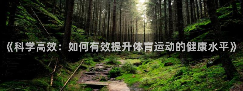 皇冠678体育：《科学高效：如何有效提升体育运动的健康水平》