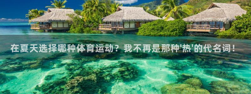 皇冠678体育：在夏天选择哪种体育运动？我不再是那种\'热\'的代名词！