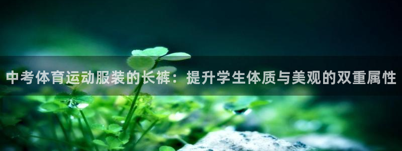 皇冠678体育：中考体育运动服装的长裤：提升学生体质与美观的双重属性