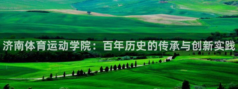 皇冠678体育：济南体育运动学院：百年历史的传承与创新实践
