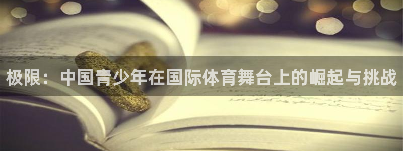 678体育官网下载：极限：中国青少年在国际体育舞台上的崛起与挑战