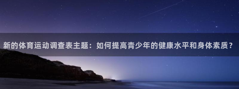 678体育知识：新的体育运动调查表主题：如何提高青少年的健康水平和身体素质？
