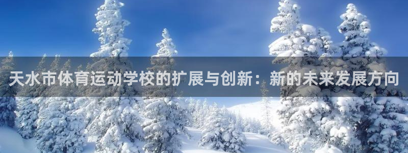 678体育app：天水市体育运动学校的扩展与创新：新的未来发展方向